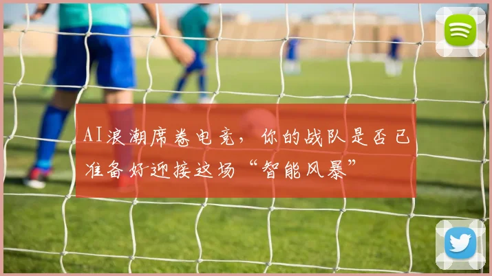 AI浪潮席卷电竞,你的战队是否已准备好迎接这场“智能风暴”