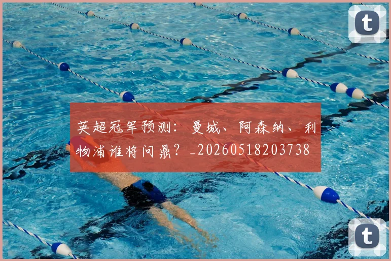 英超冠军预测:曼城、阿森纳、利物浦谁将问鼎?_20260518203738