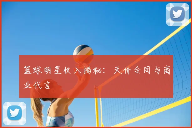 篮球明星收入揭秘:天价合同与商业代言