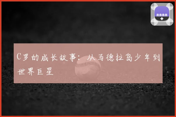 C罗的成长故事：从马德拉岛少年到世界巨星