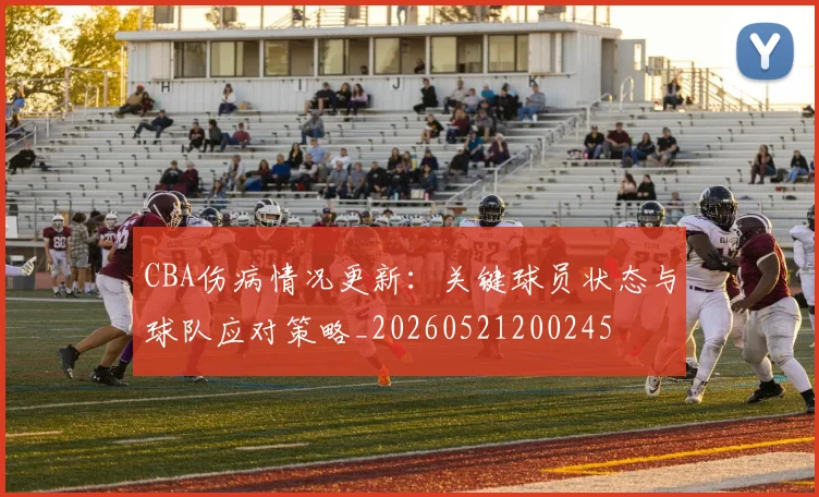 CBA伤病情况更新:关键球员状态与球队应对策略_20260521200245