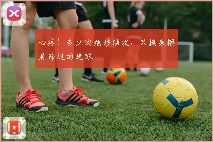 心疼!多少次绝妙助攻,只换来擦肩而过的进球