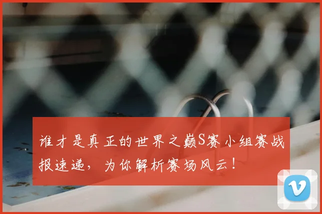 谁才是真正的世界之巅S赛小组赛战报速递,为你解析赛场风云!
