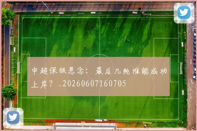 中超保级悬念：最后几轮谁能成功上岸？_20260607160705