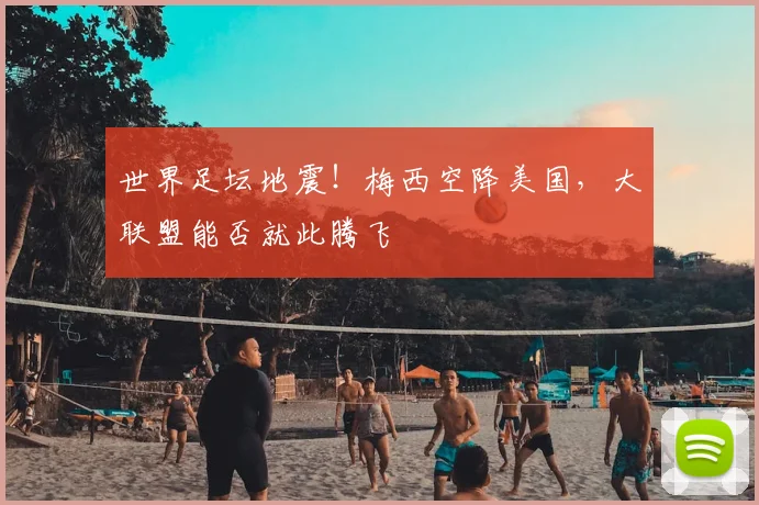 世界足坛地震！梅西空降美国，大联盟能否就此腾飞
