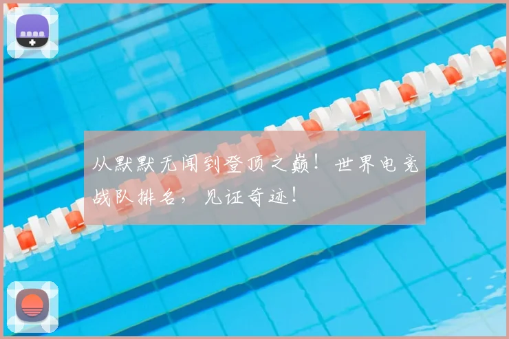 从默默无闻到登顶之巅!世界电竞战队排名,见证奇迹!