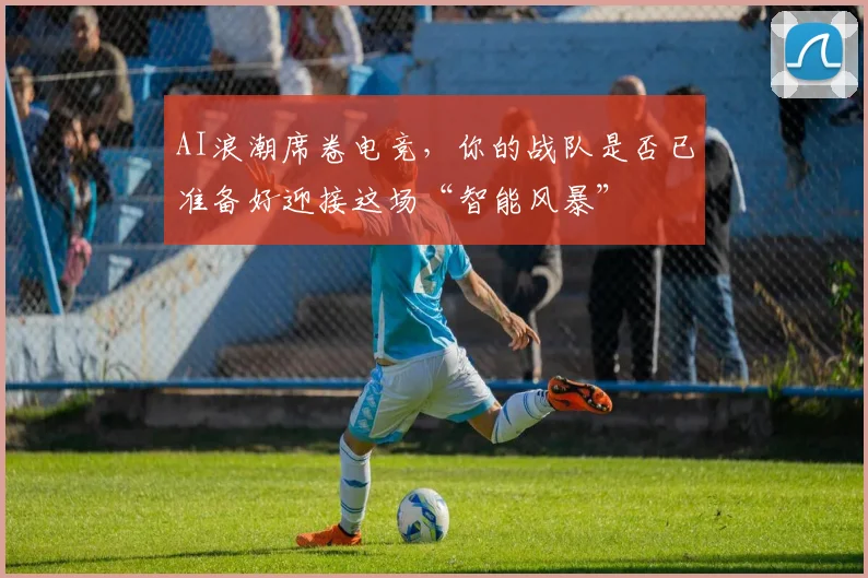AI浪潮席卷电竞，你的战队是否已准备好迎接这场“智能风暴”