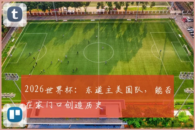 2026世界杯：东道主美国队，能否在家门口创造历史