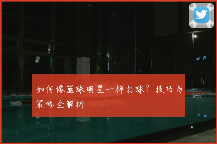 如何像篮球明星一样打球？技巧与策略全解析