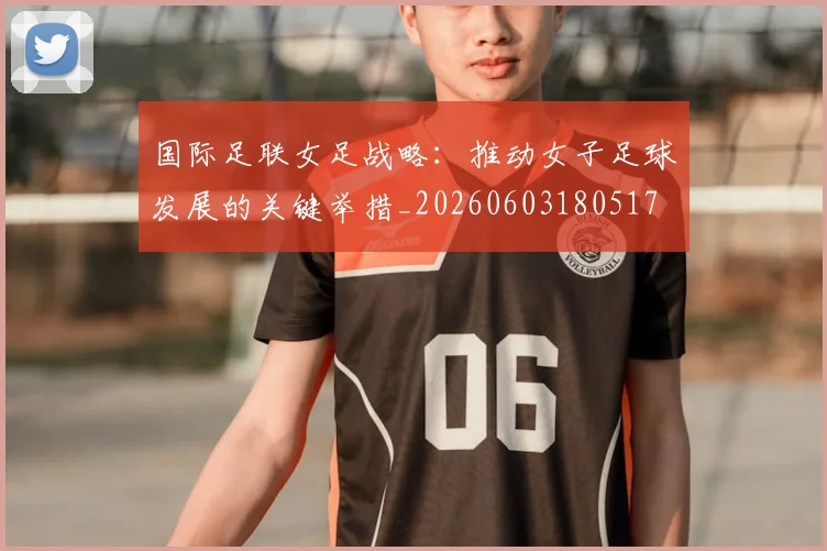 国际足联女足战略：推动女子足球发展的关键举措_20260603180517