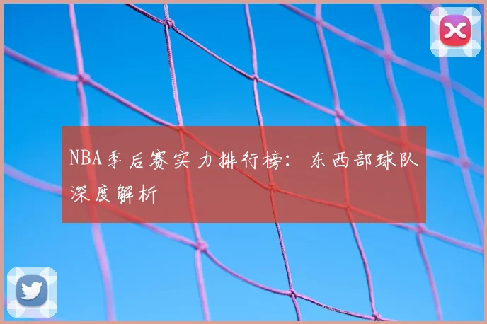 NBA季后赛实力排行榜：东西部球队深度解析