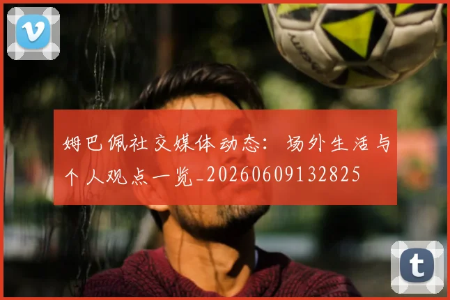姆巴佩社交媒体动态：场外生活与个人观点一览_20260609132825