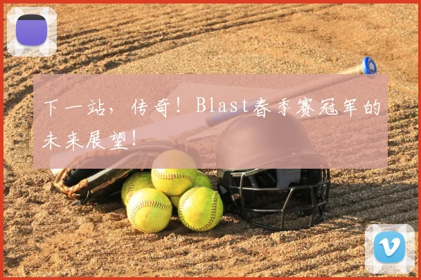 下一站，传奇！Blast春季赛冠军的未来展望！
