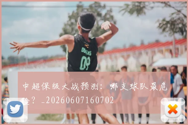 中超保级大战预测：哪支球队最危险？_20260607160702