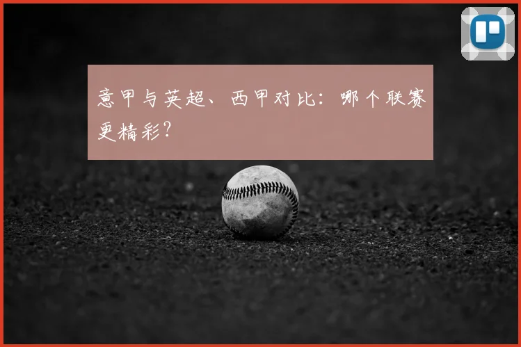 意甲与英超、西甲对比：哪个联赛更精彩？