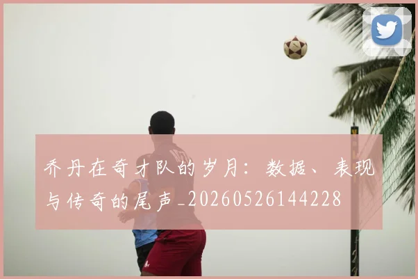 乔丹在奇才队的岁月：数据、表现与传奇的尾声_20260526144228