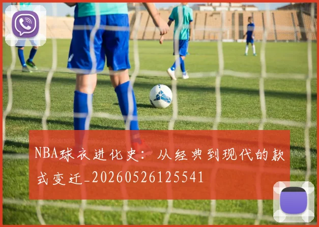 NBA球衣进化史：从经典到现代的款式变迁_20260526125541