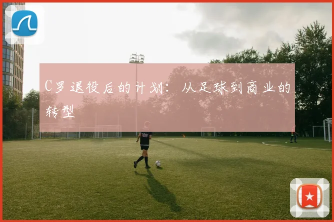 C罗退役后的计划：从足球到商业的转型