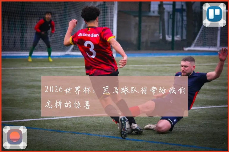 2026世界杯，黑马球队将带给我们怎样的惊喜