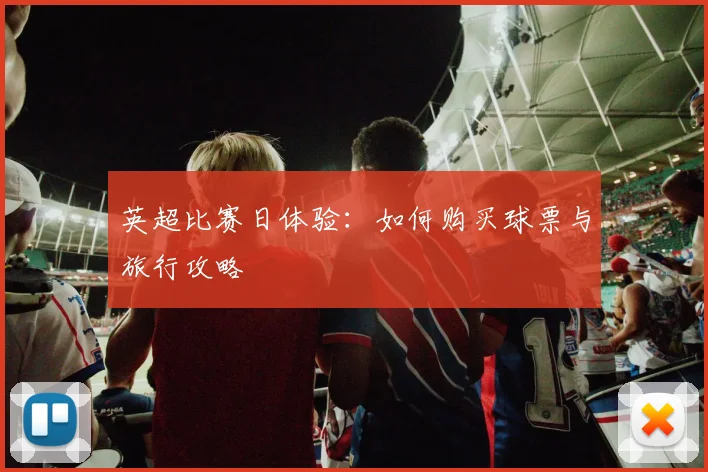 英超比赛日体验：如何购买球票与旅行攻略