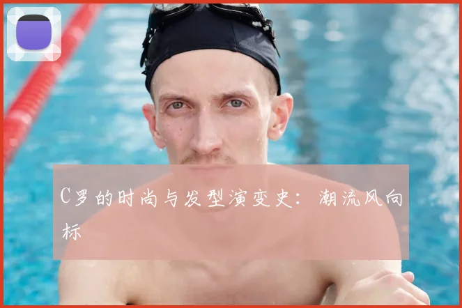 C罗的时尚与发型演变史:潮流风向标