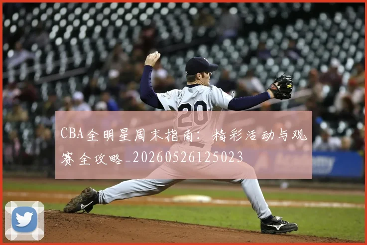 CBA全明星周末指南:精彩活动与观赛全攻略_20260526125023