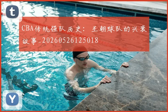 CBA传统强队历史：王朝球队的兴衰故事_20260526125018
