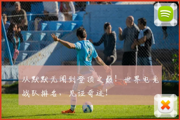 从默默无闻到登顶之巅！世界电竞战队排名，见证奇迹！