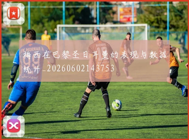 梅西在巴黎圣日耳曼的表现与数据统计_20260602143753