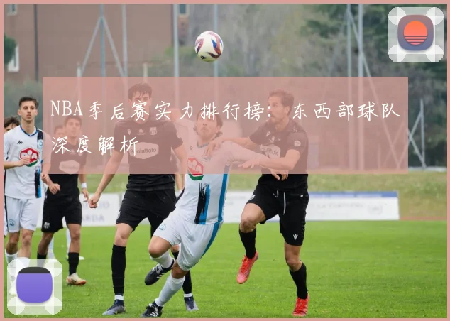 NBA季后赛实力排行榜：东西部球队深度解析