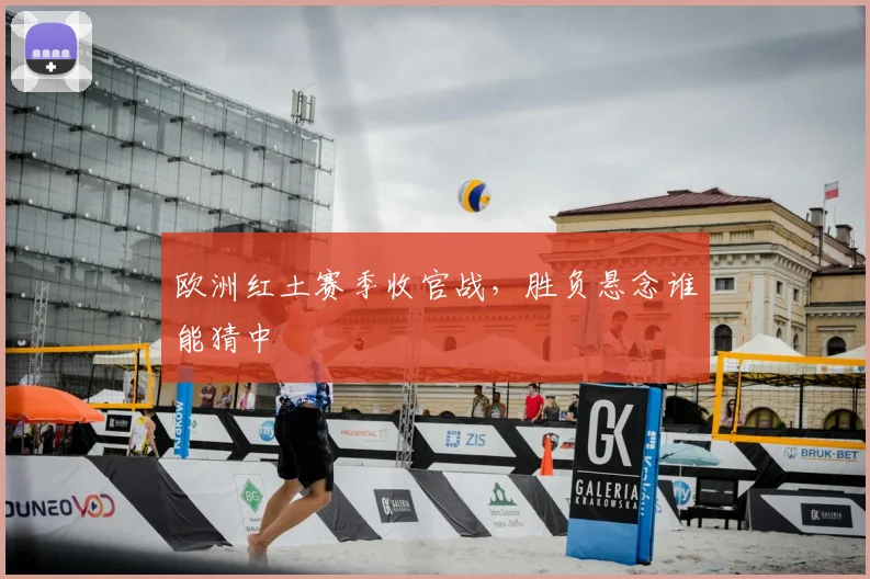 欧洲红土赛季收官战，胜负悬念谁能猜中