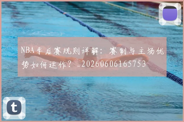 NBA季后赛规则详解：赛制与主场优势如何运作？_20260606165753