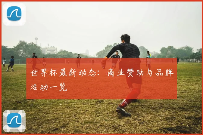 世界杯最新动态：商业赞助与品牌活动一览