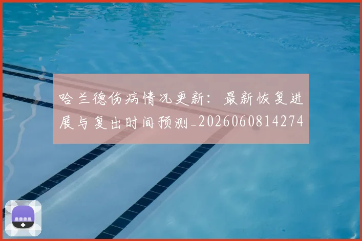 哈兰德伤病情况更新：最新恢复进展与复出时间预测_20260608142745