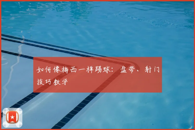 如何像梅西一样踢球:盘带、射门技巧教学