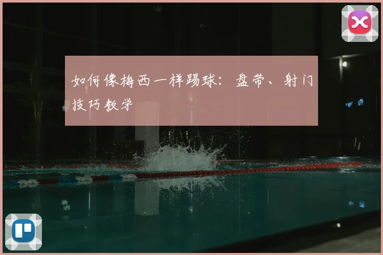 如何像梅西一样踢球:盘带、射门技巧教学