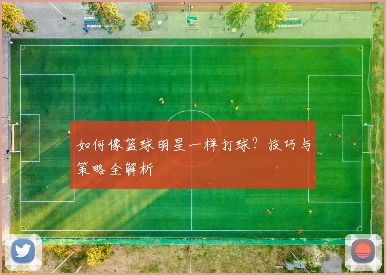 如何像篮球明星一样打球?技巧与策略全解析
