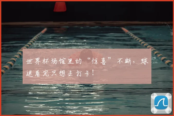 世界杯场馆里的“惊喜”不断,球迷看完只想去打卡!