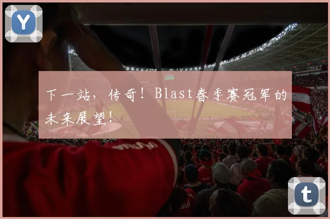 下一站,传奇!Blast春季赛冠军的未来展望!