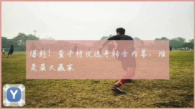 爆料！量子特攻选手转会内幕，谁是最大赢家