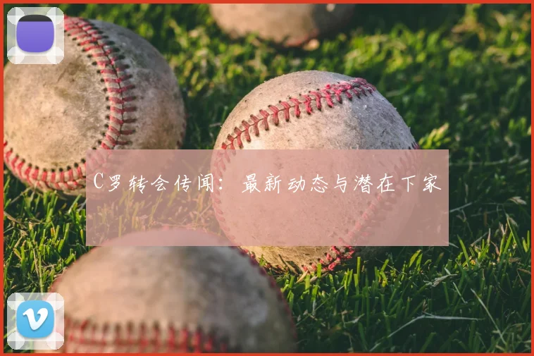 C罗转会传闻：最新动态与潜在下家