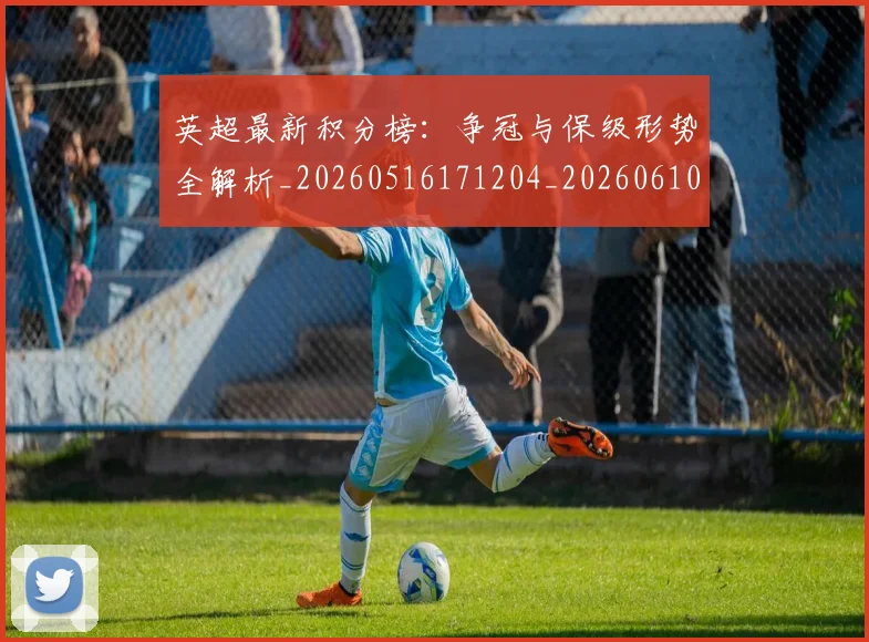 英超最新积分榜：争冠与保级形势全解析_20260516171204_20260610170043