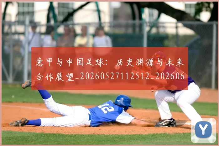 意甲与中国足球：历史渊源与未来合作展望_20260527112512_20260609193310