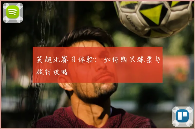 英超比赛日体验：如何购买球票与旅行攻略