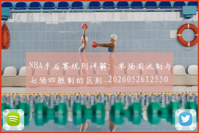 NBA季后赛规则详解：单场淘汰制与七场四胜制的区别_20260526125502