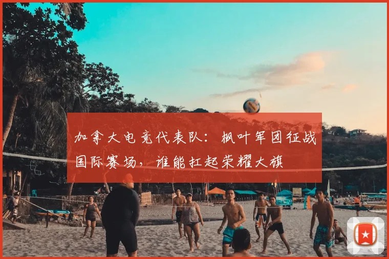 加拿大电竞代表队:枫叶军团征战国际赛场,谁能扛起荣耀大旗