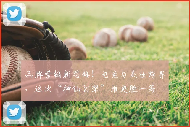 品牌营销新思路！电竞与美妆跨界，这次“神仙打架”谁更胜一筹