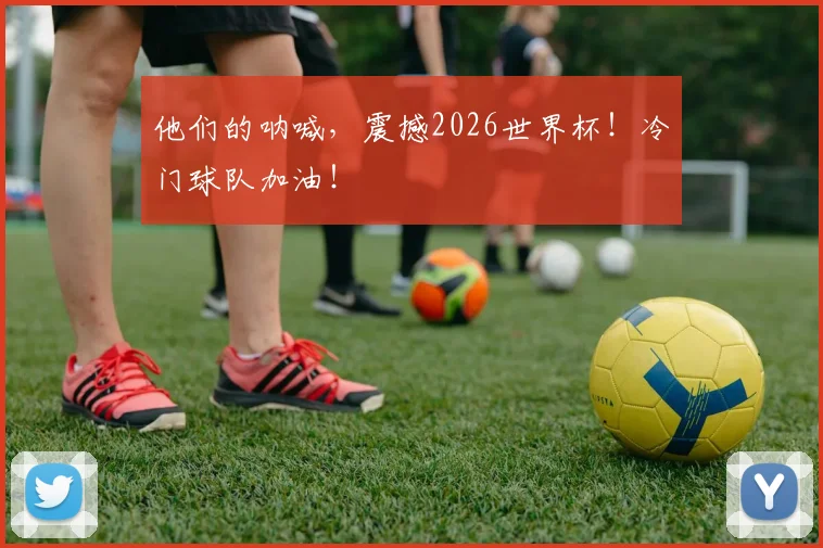 他们的呐喊，震撼2026世界杯！冷门球队加油！