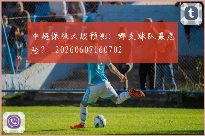 中超保级大战预测：哪支球队最危险？_20260607160702