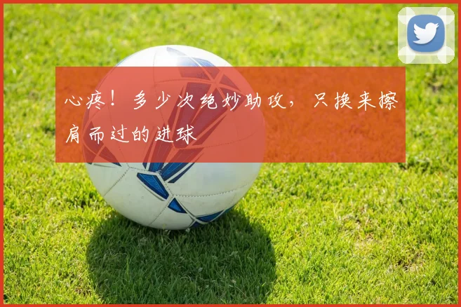 心疼!多少次绝妙助攻,只换来擦肩而过的进球